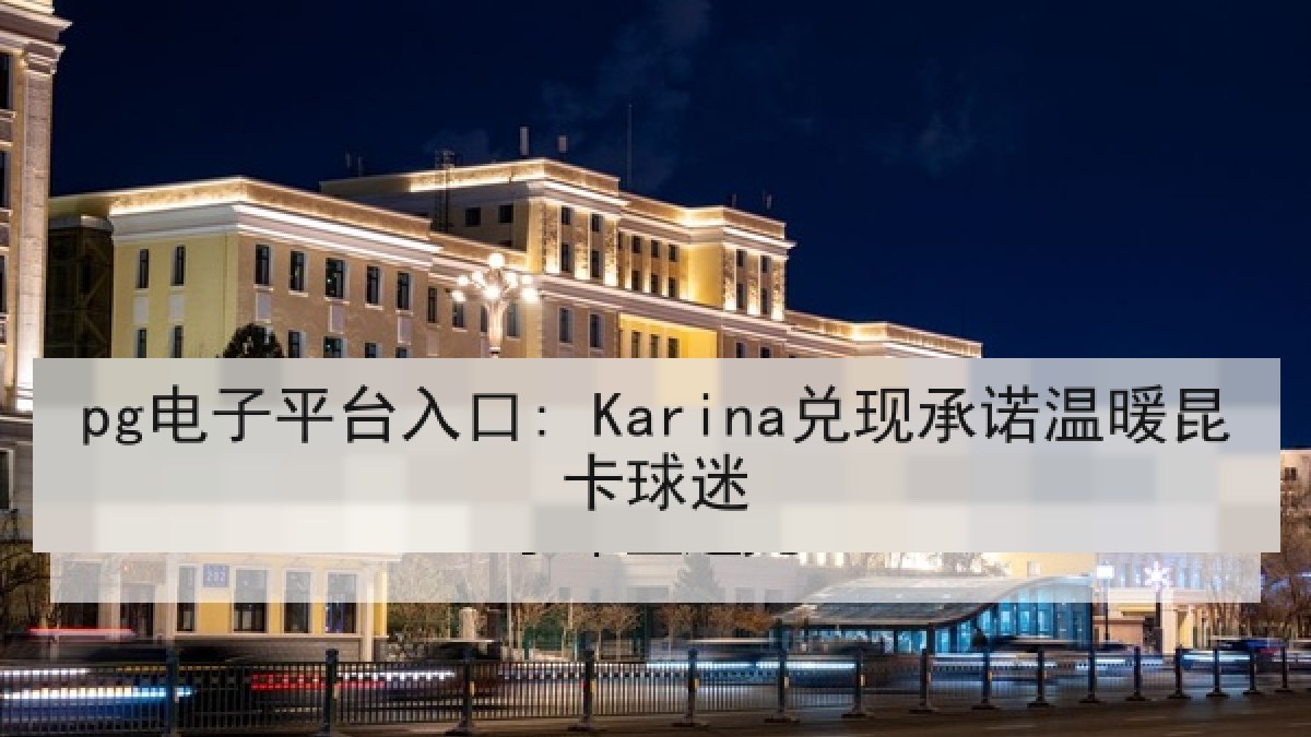 pg电子平台入口: Karina兑现承诺温暖昆卡球迷