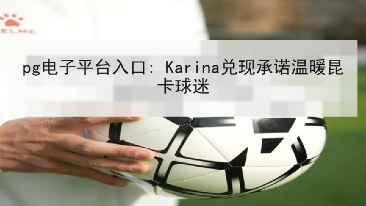 pg电子平台入口: Karina兑现承诺温暖昆卡球迷