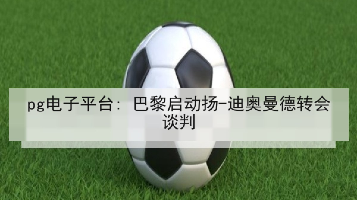 pg电子平台: 巴黎启动扬-迪奥曼德转会谈判