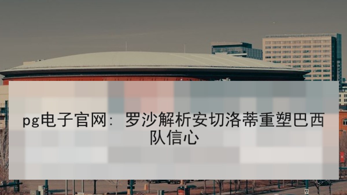 pg电子官网: 罗沙解析安切洛蒂重塑巴西队信心 pg电子官网: 罗沙解析安切洛蒂重塑巴西队信心
