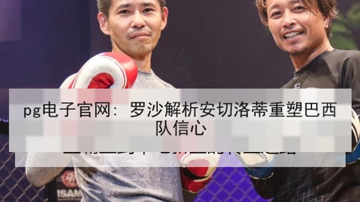 pg电子官网: 罗沙解析安切洛蒂重塑巴西队信心