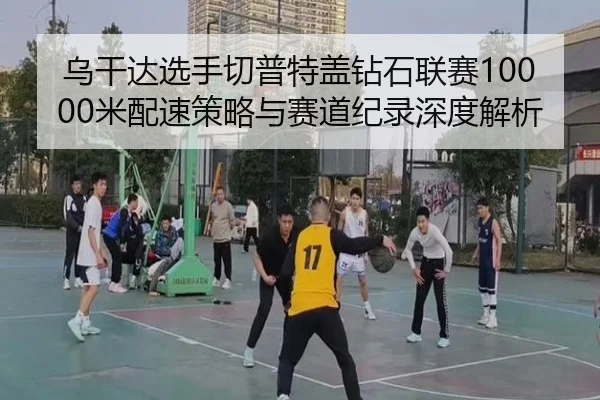 乌干达选手切普特盖钻石联赛10000米配速策略与赛道纪录深度解析