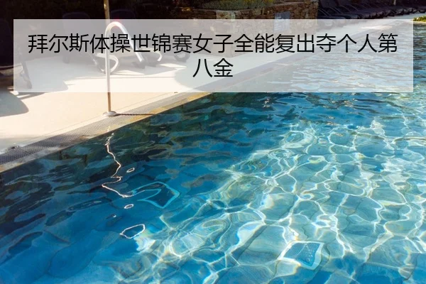 拜尔斯体操世锦赛女子全能复出夺个人第八金