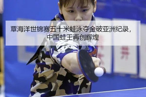 覃海洋世锦赛五十米蛙泳夺金破亚洲纪录，中国蛙王再创辉煌