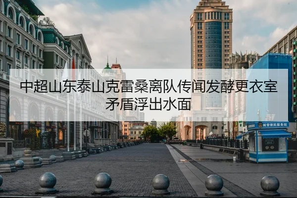 中超山东泰山克雷桑离队传闻发酵更衣室矛盾浮出水面