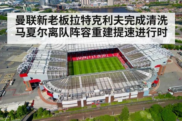 曼联新老板拉特克利夫完成清洗马夏尔离队阵容重建提速进行时