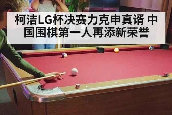 柯洁LG杯决赛力克申真谞 中国围棋第一人再添新荣誉