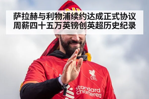 萨拉赫与利物浦续约达成正式协议 周薪四十五万英镑创英超历史纪录